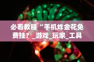 必看教程“手机炸金花免费挂？_游戏_玩家_工具