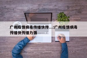 广州疫情病毒传播快传...:广州疫情病毒传播快传播力强