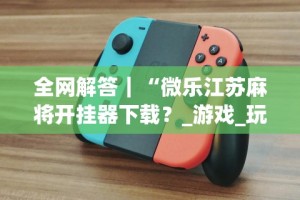 全网解答｜“微乐江苏麻将开挂器下载？_游戏_玩家_工具