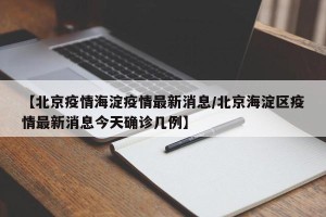 【北京疫情海淀疫情最新消息/北京海淀区疫情最新消息今天确诊几例】