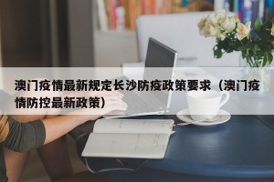 澳门疫情最新规定长沙防疫政策要求（澳门疫情防控最新政策）
