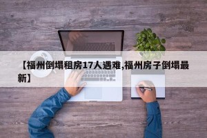 【福州倒塌租房17人遇难,福州房子倒塌最新】