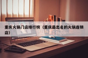 重庆火锅门店排行榜（重庆最出名的火锅连锁店）