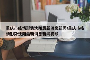 重庆市疫情形势沈阳最新消息新闻/重庆市疫情形势沈阳最新消息新闻视频