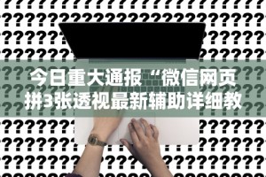 今日重大通报“微信网页拼3张透视最新辅助详细教程