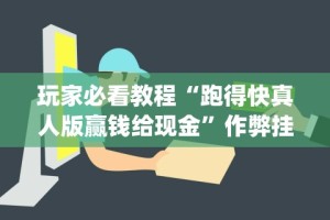 玩家必看教程“跑得快真人版赢钱给现金”作弊挂(辅助外挂+