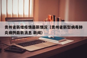 贵州省新增疫情最新情况（贵州省新型病毒肺炎病例最新消息 新闻）