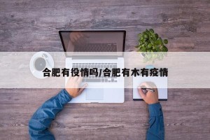 合肥有役情吗/合肥有木有疫情
