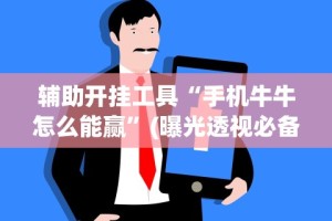 辅助开挂工具“手机牛牛怎么能赢”(曝光透视必备猫腻)