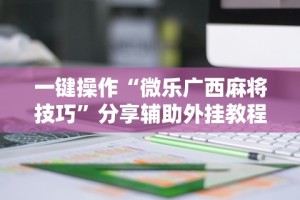 一键操作“微乐广西麻将技巧”分享辅助外挂教程