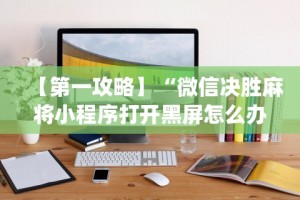 【第一攻略】“微信决胜麻将小程序打开黑屏怎么办”(最新透视辅助上线)