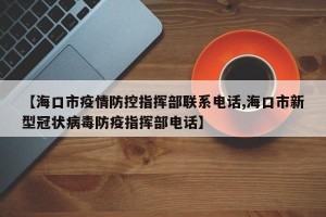 【海口市疫情防控指挥部联系电话,海口市新型冠状病毒防疫指挥部电话】
