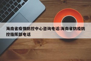 海南省疫情防控中心咨询电话:海南省防疫防控指挥部电话