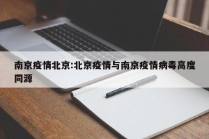 南京疫情北京:北京疫情与南京疫情病毒高度同源