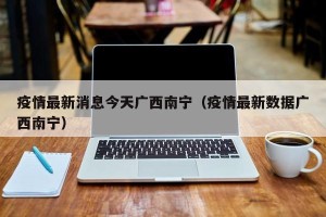 疫情最新消息今天广西南宁（疫情最新数据广西南宁）