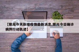 【银川今天新增疫情最新消息,银川今日确诊病例行动轨迹】