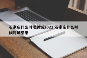 石家庄什么时候封城2021:石家庄什么时候封城结束