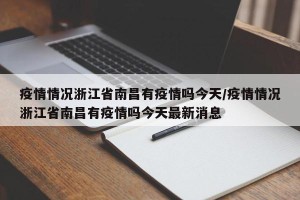 疫情情况浙江省南昌有疫情吗今天/疫情情况浙江省南昌有疫情吗今天最新消息