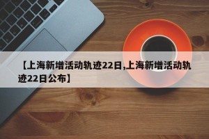 【上海新增活动轨迹22日,上海新增活动轨迹22日公布】