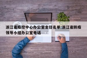 浙江省疫控中心办公室主任名单:浙江省防疫领导小组办公室电话