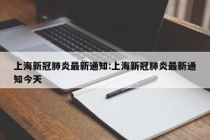 上海新冠肺炎最新通知:上海新冠肺炎最新通知今天