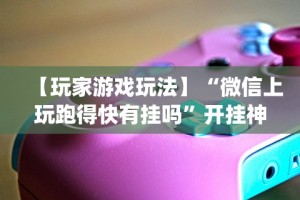 【玩家游戏玩法】“微信上玩跑得快有挂吗”开挂神器{透视辅助}全揭秘