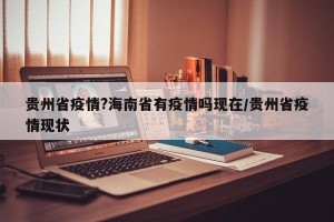 贵州省疫情?海南省有疫情吗现在/贵州省疫情现状