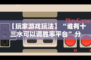 【玩家游戏玩法】“谁有十三水可以调胜率平台”分享辅助外挂教程