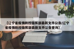 【辽宁省疫情防控指挥部最新文件公告/辽宁省疫情防控指挥部最新文件公告查询】