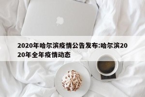 2020年哈尔滨疫情公告发布:哈尔滨2020年全年疫情动态