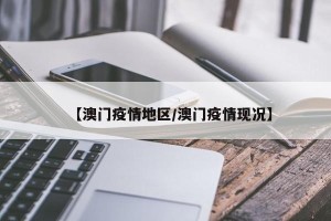 【澳门疫情地区/澳门疫情现况】