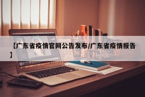 【广东省疫情官网公告发布/广东省疫情报告】