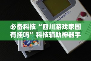 必备科技“四川游戏家园有挂吗”科技辅助神器手机版
