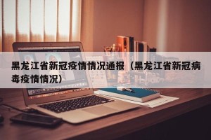 黑龙江省新冠疫情情况通报（黑龙江省新冠病毒疫情情况）