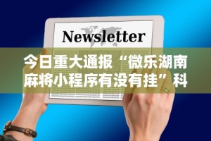 今日重大通报“微乐湖南麻将小程序有没有挂”科技辅助神器手机版