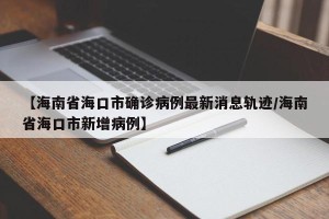 【海南省海口市确诊病例最新消息轨迹/海南省海口市新增病例】