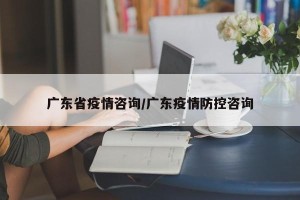 广东省疫情咨询/广东疫情防控咨询