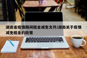 湖南省疫情期间租金减免文件/湖南关于疫情减免租金的政策