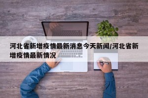 河北省新增疫情最新消息今天新闻/河北省新增疫情最新情况