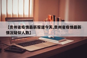 【贵州省疫情最新报道今天,贵州省疫情最新情况疑似人数】