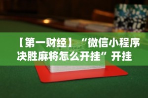 【第一财经】“微信小程序决胜麻将怎么开挂”开挂(透视)辅助