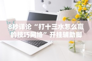 8秒详论“打十三水怎么赢的技巧网络”开挂辅助脚本+详细开挂