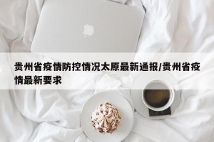 贵州省疫情防控情况太原最新通报/贵州省疫情最新要求