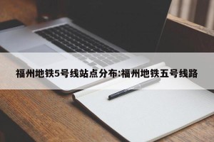 福州地铁5号线站点分布:福州地铁五号线路