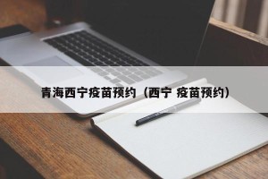 青海西宁疫苗预约（西宁 疫苗预约）