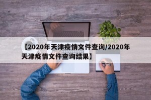 【2020年天津疫情文件查询/2020年天津疫情文件查询结果】