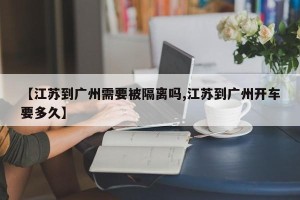 【江苏到广州需要被隔离吗,江苏到广州开车要多久】