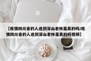 【疫情四川省的人逃到深山老林是真的吗/疫情四川省的人逃到深山老林是真的吗视频】
