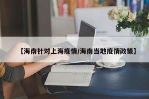 【海南针对上海疫情/海南当地疫情政策】