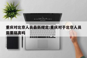 重庆对北京人员最新规定:重庆对于北京人员需要隔离吗